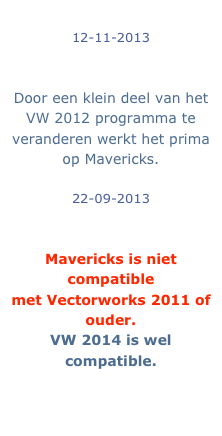12-11-2013
Vectorworks 2012 Mavericks fix
Door een klein deel van het VW 2012 programma te veranderen werkt het prima op Mavericks.
22-09-2013
Apple released Mavericks OSX 10.9
Mavericks is niet compatible
met Vectorworks 2011 of ouder.
VW 2014 is wel compatible.